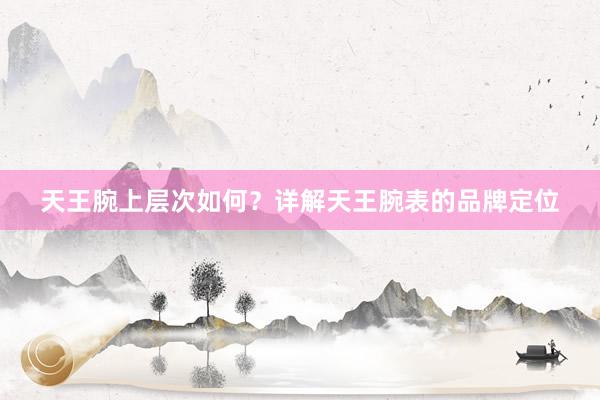 天王腕上层次如何？详解天王腕表的品牌定位